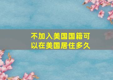 不加入美国国籍可以在美国居住多久