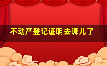 不动产登记证明去哪儿了