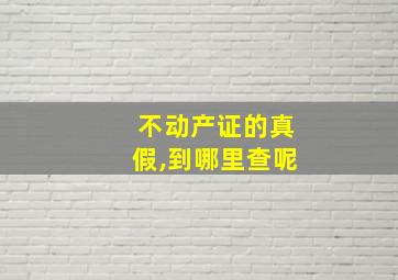 不动产证的真假,到哪里查呢