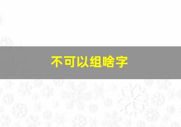 不可以组啥字