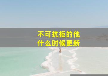 不可抗拒的他什么时候更新