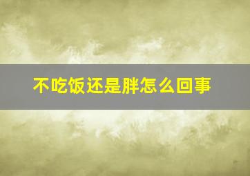 不吃饭还是胖怎么回事