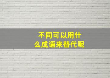 不同可以用什么成语来替代呢