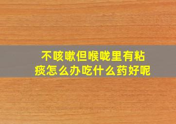 不咳嗽但喉咙里有粘痰怎么办吃什么药好呢