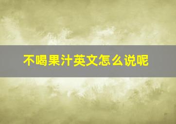 不喝果汁英文怎么说呢