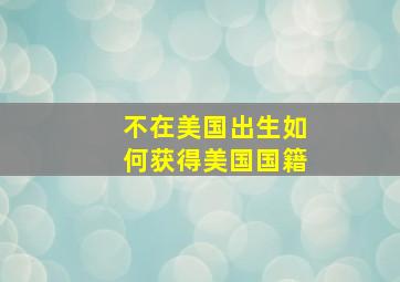 不在美国出生如何获得美国国籍