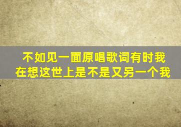 不如见一面原唱歌词有时我在想这世上是不是又另一个我