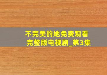 不完美的她免费观看完整版电视剧_第3集