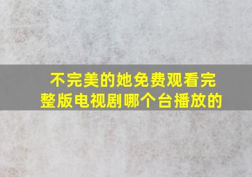 不完美的她免费观看完整版电视剧哪个台播放的