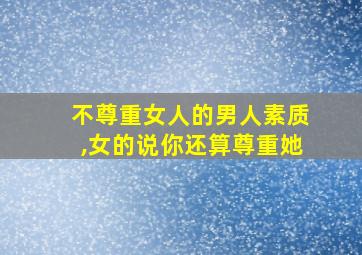 不尊重女人的男人素质,女的说你还算尊重她