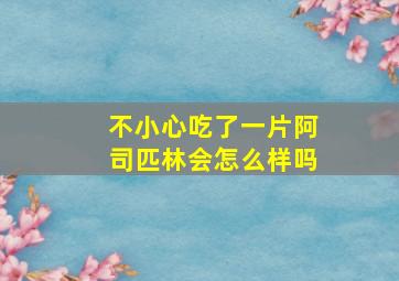 不小心吃了一片阿司匹林会怎么样吗