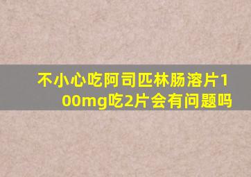 不小心吃阿司匹林肠溶片100mg吃2片会有问题吗