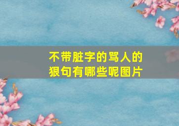 不带脏字的骂人的狠句有哪些呢图片