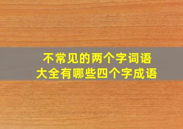 不常见的两个字词语大全有哪些四个字成语