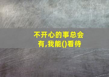 不开心的事总会有,我能()看待