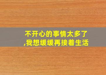 不开心的事情太多了,我想缓缓再接着生活