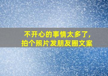 不开心的事情太多了,拍个照片发朋友圈文案