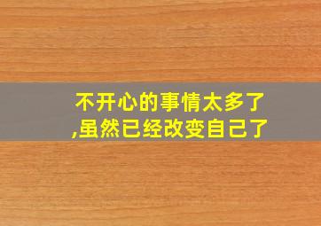 不开心的事情太多了,虽然已经改变自己了