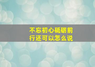 不忘初心砥砺前行还可以怎么说