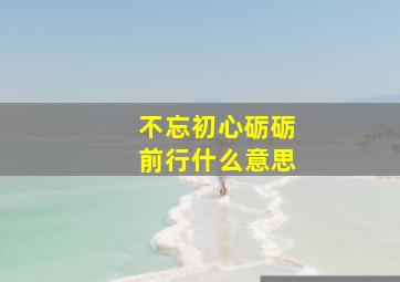 不忘初心砺砺前行什么意思