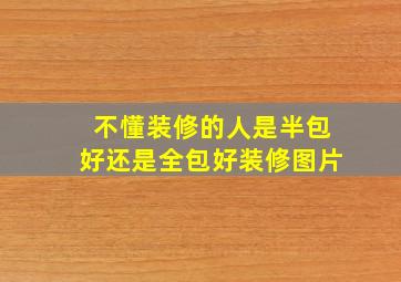 不懂装修的人是半包好还是全包好装修图片