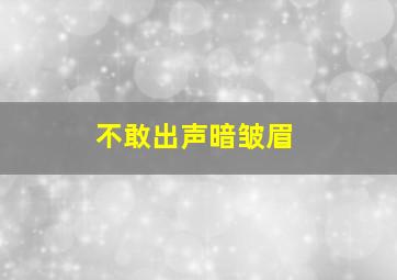 不敢出声暗皱眉