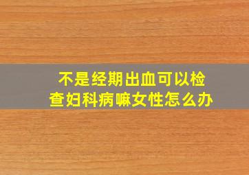 不是经期出血可以检查妇科病嘛女性怎么办