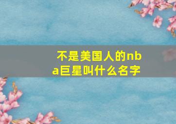 不是美国人的nba巨星叫什么名字