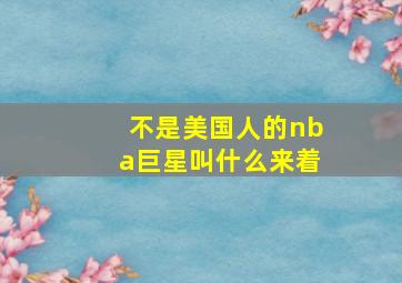 不是美国人的nba巨星叫什么来着