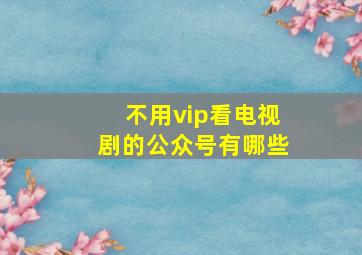 不用vip看电视剧的公众号有哪些