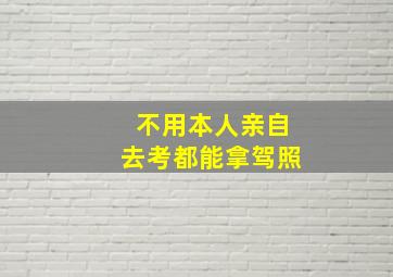 不用本人亲自去考都能拿驾照