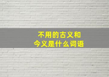 不用的古义和今义是什么词语