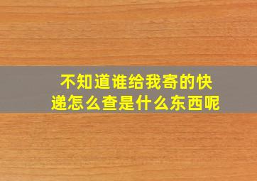 不知道谁给我寄的快递怎么查是什么东西呢