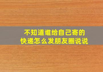 不知道谁给自己寄的快递怎么发朋友圈说说