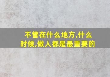 不管在什么地方,什么时候,做人都是最重要的