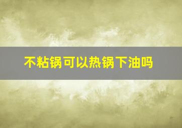 不粘锅可以热锅下油吗