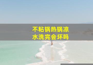 不粘锅热锅凉水洗完会坏吗