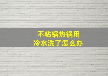 不粘锅热锅用冷水洗了怎么办