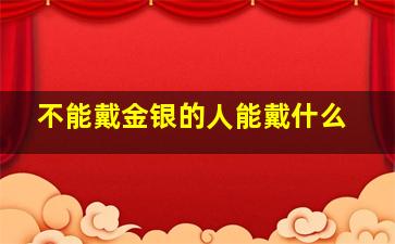 不能戴金银的人能戴什么