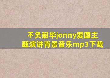 不负韶华jonny爱国主题演讲背景音乐mp3下载