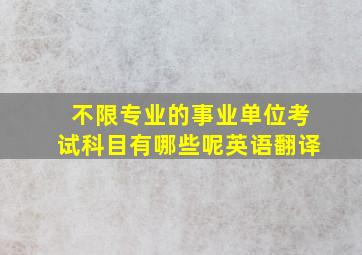 不限专业的事业单位考试科目有哪些呢英语翻译