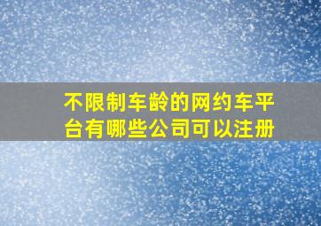 不限制车龄的网约车平台有哪些公司可以注册