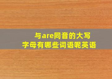 与are同音的大写字母有哪些词语呢英语