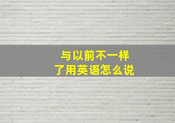 与以前不一样了用英语怎么说