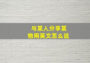 与某人分享某物用英文怎么说