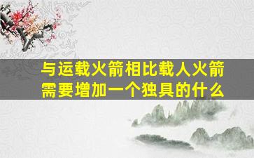 与运载火箭相比载人火箭需要增加一个独具的什么