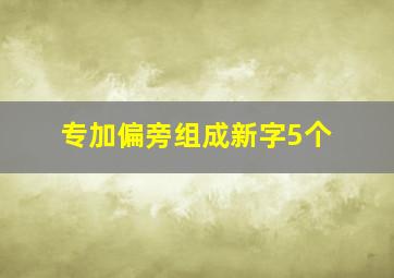 专加偏旁组成新字5个