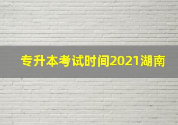 专升本考试时间2021湖南