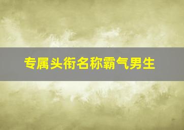 专属头衔名称霸气男生