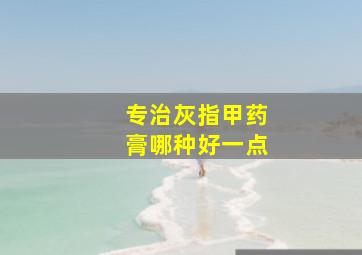 专治灰指甲药膏哪种好一点